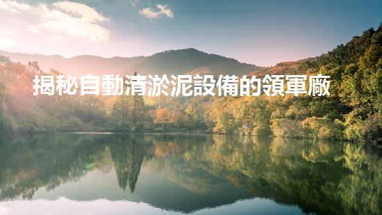 揭秘自動清淤泥設備的領軍廠家，誰能奪得行業(yè)霸主？